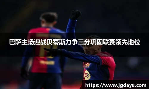 巴萨主场迎战贝蒂斯力争三分巩固联赛领先地位