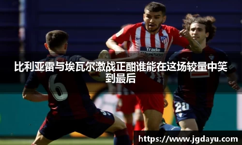 比利亚雷与埃瓦尔激战正酣谁能在这场较量中笑到最后