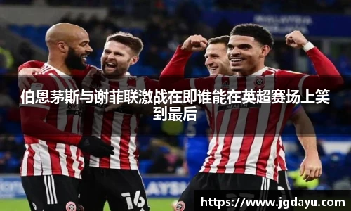 伯恩茅斯与谢菲联激战在即谁能在英超赛场上笑到最后