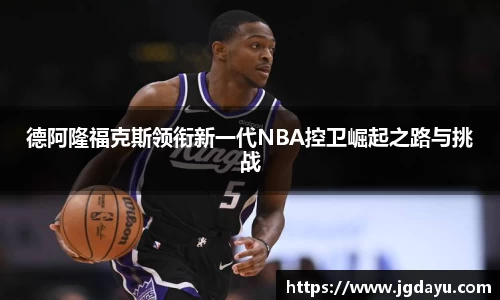 德阿隆福克斯领衔新一代NBA控卫崛起之路与挑战