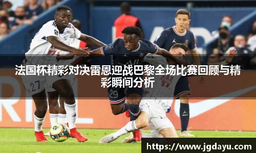 法国杯精彩对决雷恩迎战巴黎全场比赛回顾与精彩瞬间分析