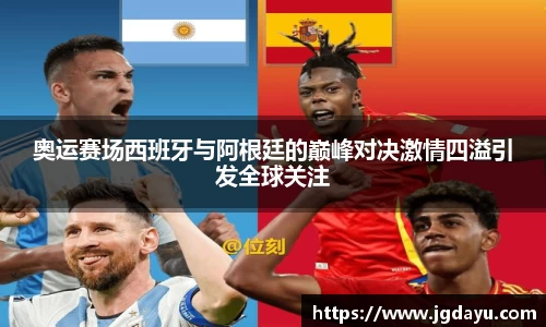 奥运赛场西班牙与阿根廷的巅峰对决激情四溢引发全球关注