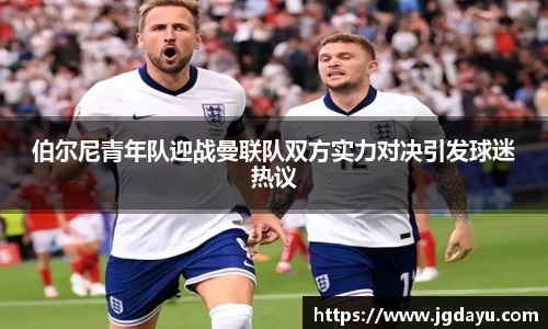 伯尔尼青年队迎战曼联队双方实力对决引发球迷热议